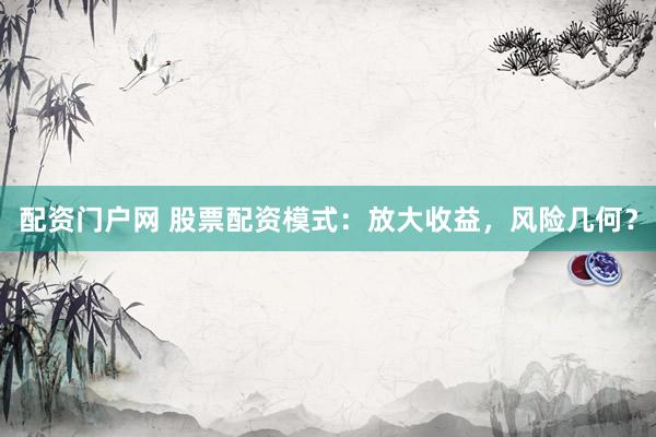 配资门户网 股票配资模式：放大收益，风险几何？