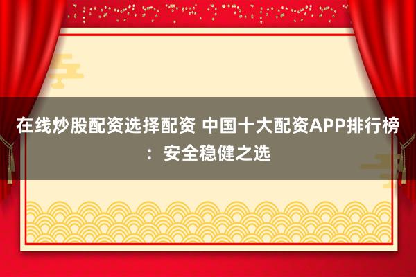 在线炒股配资选择配资 中国十大配资APP排行榜：安全稳健之选