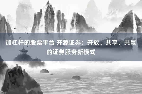 加杠杆的股票平台 开源证券：开放、共享、共赢的证券服务新模式