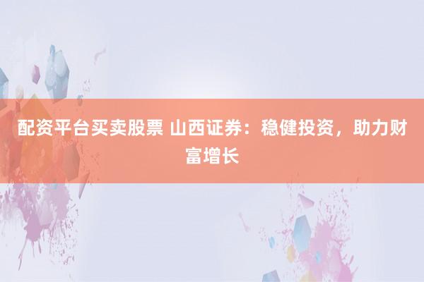 配资平台买卖股票 山西证券：稳健投资，助力财富增长