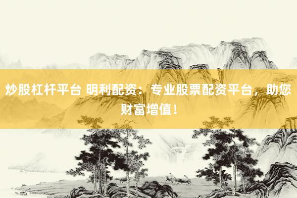 炒股杠杆平台 明利配资：专业股票配资平台，助您财富增值！