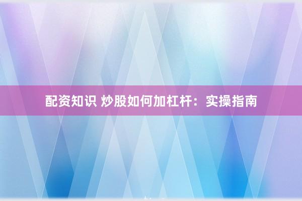 配资知识 炒股如何加杠杆:实操指南
