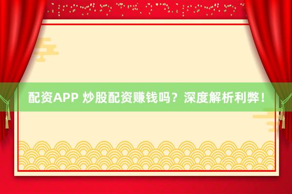 配资APP 炒股配资赚钱吗？深度解析利弊！