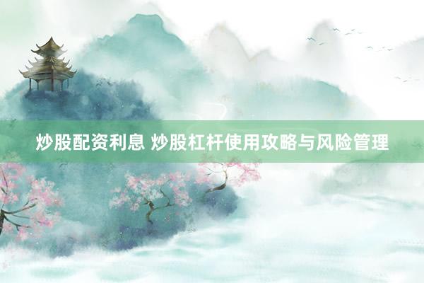 炒股配资利息 炒股杠杆使用攻略与风险管理