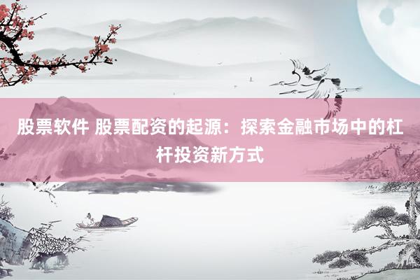 股票软件 股票配资的起源:探索金融市场中的杠杆投资新方式