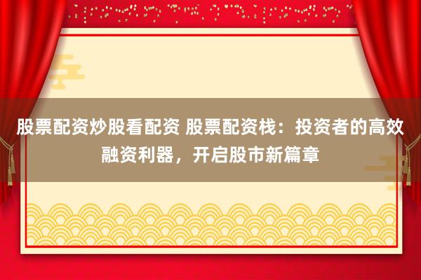 股票配资炒股看配资 股票配资栈:投资者的高效融资利器,开启股市新篇章
