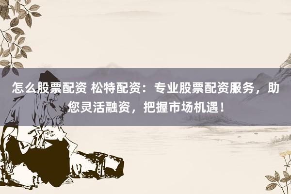 怎么股票配资 松特配资:专业股票配资服务,助您灵活融资,把握市场机遇!