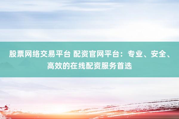 股票网络交易平台 配资官网平台:专业、安全、高效的在线配资服务首选