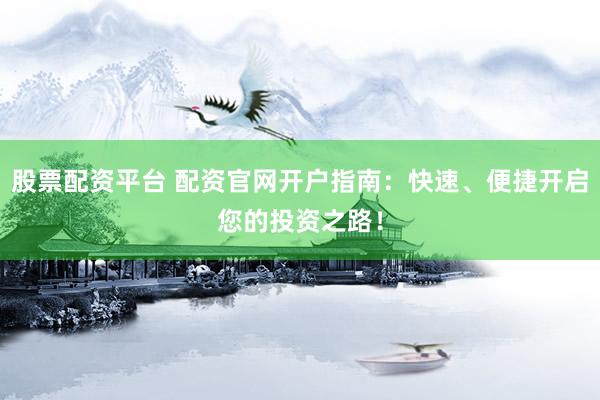股票配资平台 配资官网开户指南：快速、便捷开启您的投资之路！