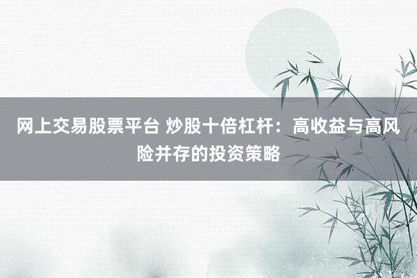 网上交易股票平台 炒股十倍杠杆：高收益与高风险并存的投资策略