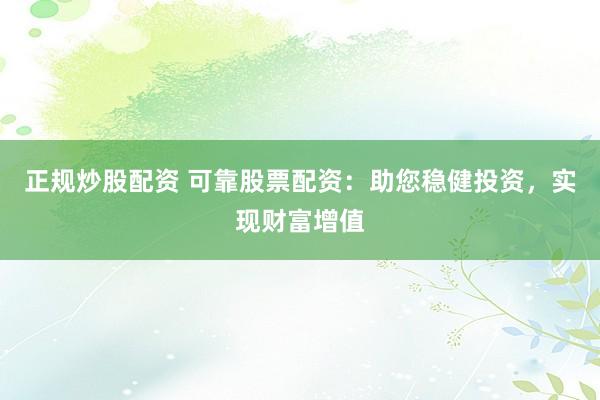 正规炒股配资 可靠股票配资:助您稳健投资,实现财富增值