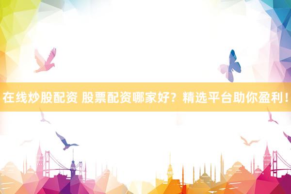 在线炒股配资 股票配资哪家好？精选平台助你盈利！