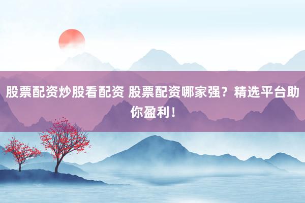 股票配资炒股看配资 股票配资哪家强？精选平台助你盈利！