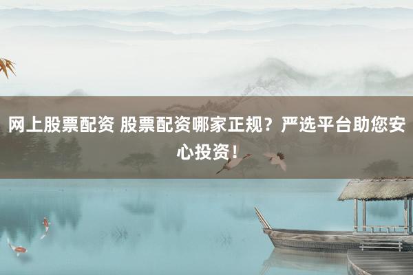 网上股票配资 股票配资哪家正规？严选平台助您安心投资！