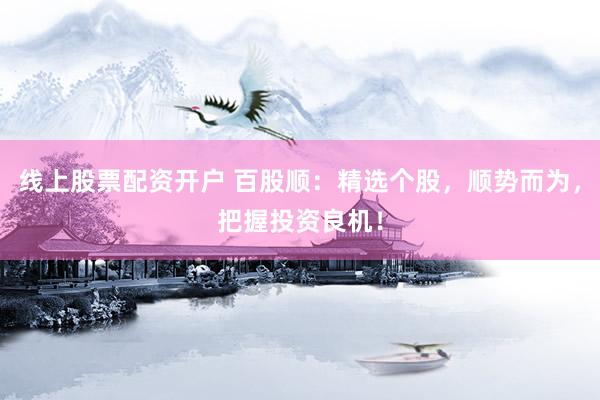 线上股票配资开户 百股顺：精选个股，顺势而为，把握投资良机！