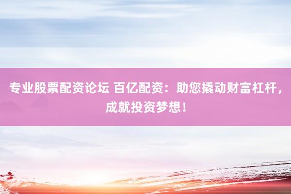 专业股票配资论坛 百亿配资：助您撬动财富杠杆，成就投资梦想！
