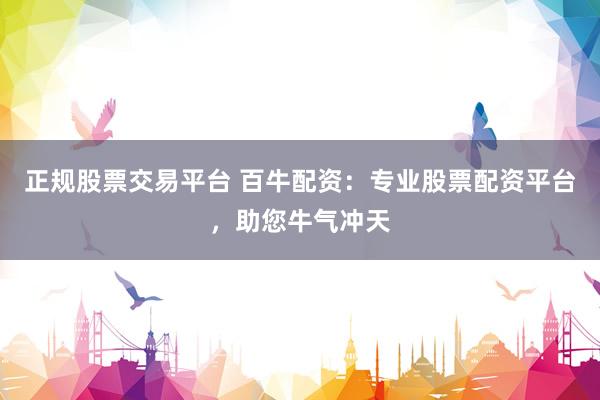 正规股票交易平台 百牛配资：专业股票配资平台，助您牛气冲天