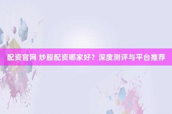 配资官网 炒股配资哪家好?深度测评与平台推荐