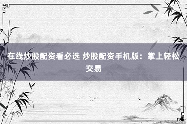 在线炒股配资看必选 炒股配资手机版:掌上轻松交易