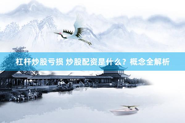杠杆炒股亏损 炒股配资是什么?概念全解析