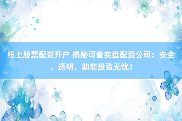 线上股票配资开户 揭秘可查实盘配资公司:安全、透明,助您投资无忧!