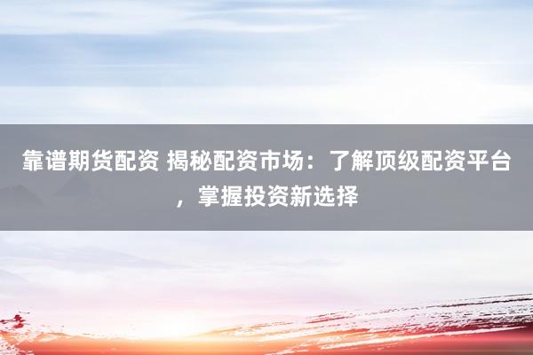 靠谱期货配资 揭秘配资市场:了解顶级配资平台,掌握投资新选择