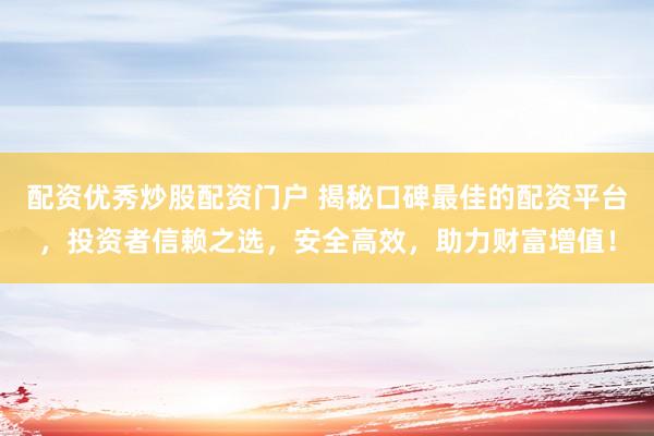 配资优秀炒股配资门户 揭秘口碑最佳的配资平台,投资者信赖之选,安全高效,助力财富增值!