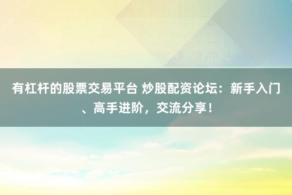 有杠杆的股票交易平台 炒股配资论坛:新手入门、高手进阶,交流分享!