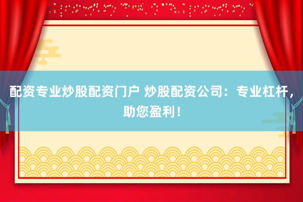 配资专业炒股配资门户 炒股配资公司:专业杠杆,助您盈利!