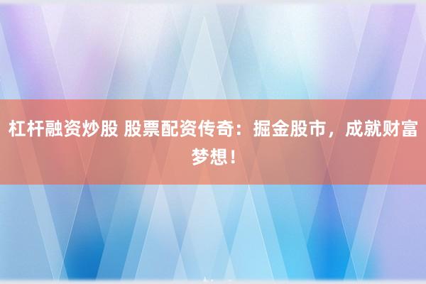 杠杆融资炒股 股票配资传奇:掘金股市,成就财富梦想!