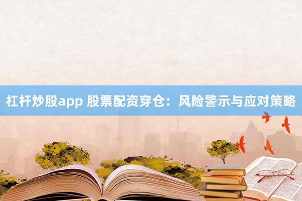 杠杆炒股app 股票配资穿仓:风险警示与应对策略
