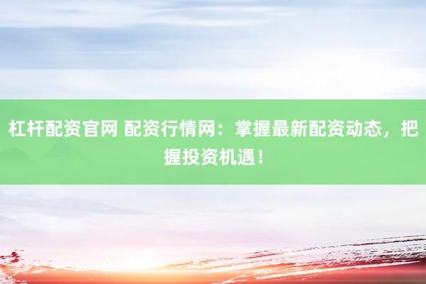 杠杆配资官网 配资行情网:掌握最新配资动态,把握投资机遇!