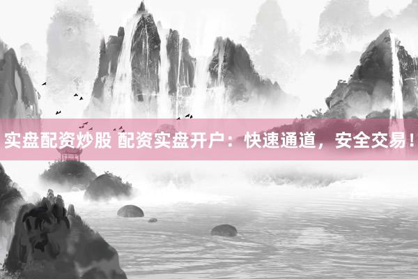 实盘配资炒股 配资实盘开户：快速通道，安全交易！