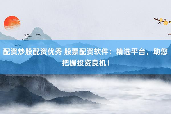 配资炒股配资优秀 股票配资软件：精选平台，助您把握投资良机！