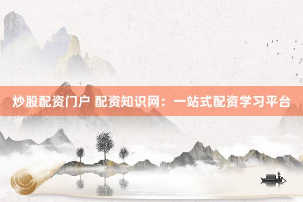 炒股配资门户 配资知识网：一站式配资学习平台