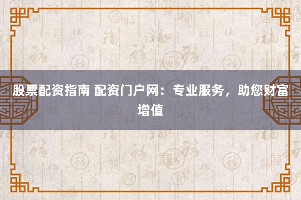 股票配资指南 配资门户网：专业服务，助您财富增值