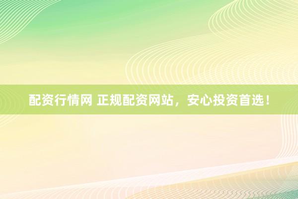 配资行情网 正规配资网站，安心投资首选！