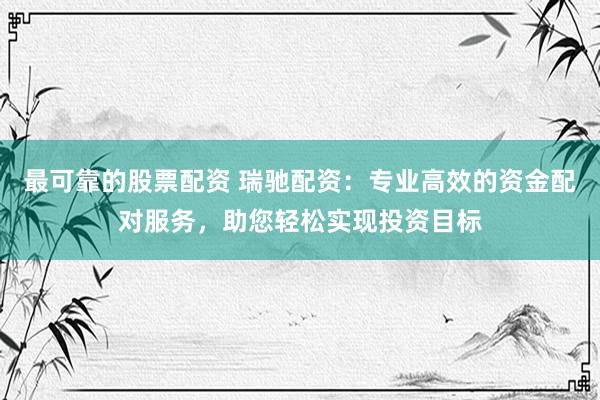 最可靠的股票配资 瑞驰配资：专业高效的资金配对服务，助您轻松实现投资目标