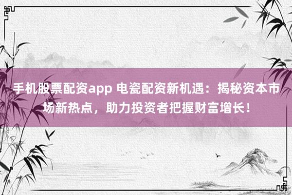 手机股票配资app 电瓷配资新机遇：揭秘资本市场新热点，助力投资者把握财富增长！