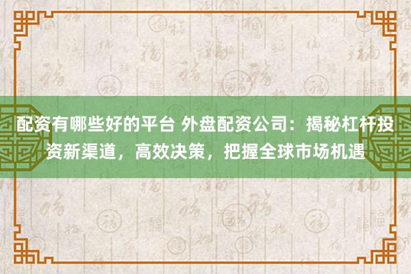 配资有哪些好的平台 外盘配资公司：揭秘杠杆投资新渠道，高效决策，把握全球市场机遇