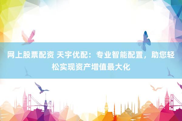 网上股票配资 天宇优配：专业智能配置，助您轻松实现资产增值最大化