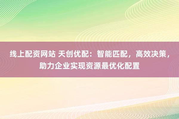 线上配资网站 天创优配：智能匹配，高效决策，助力企业实现资源最优化配置