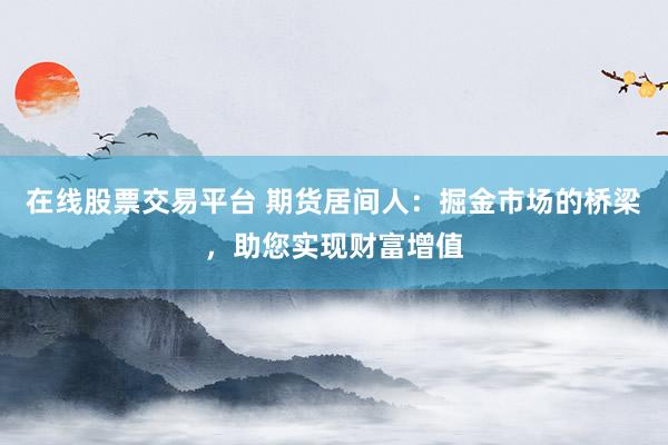 在线股票交易平台 期货居间人:掘金市场的桥梁,助您实现财富增值
