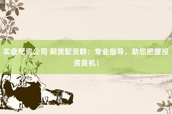 实盘配资公司 期货配资群：专业指导，助您把握投资良机！