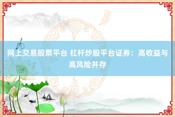 网上交易股票平台 杠杆炒股平台证券：高收益与高风险并存