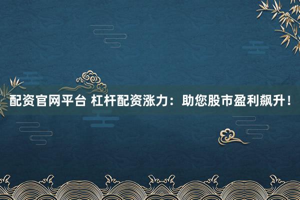 配资官网平台 杠杆配资涨力：助您股市盈利飙升！
