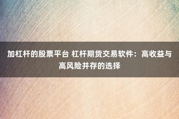 加杠杆的股票平台 杠杆期货交易软件：高收益与高风险并存的选择