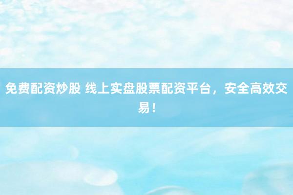 免费配资炒股 线上实盘股票配资平台，安全高效交易！
