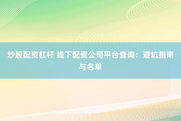 炒股配资杠杆 线下配资公司平台查询：避坑指南与名单