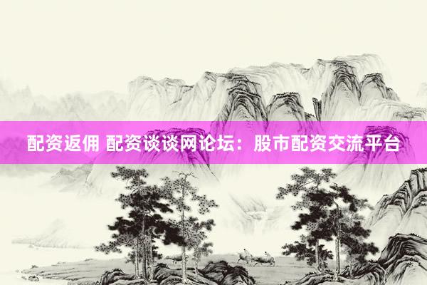 配资返佣 配资谈谈网论坛：股市配资交流平台